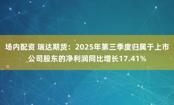 场内配资 瑞达期货：2025年第三季度归属于上市公司股东的净利润同比增长17.41%