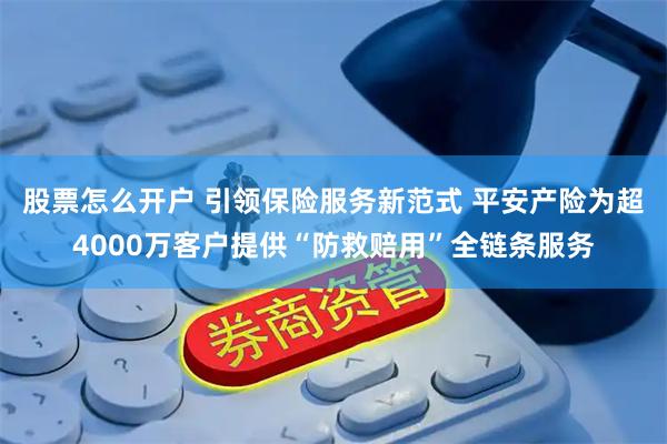 股票怎么开户 引领保险服务新范式 平安产险为超4000万客户提供“防救赔用”全链条服务