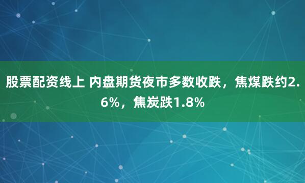 股票配资线上 内盘期货夜市多数收跌，焦煤跌约2.6%，焦炭跌1.8%