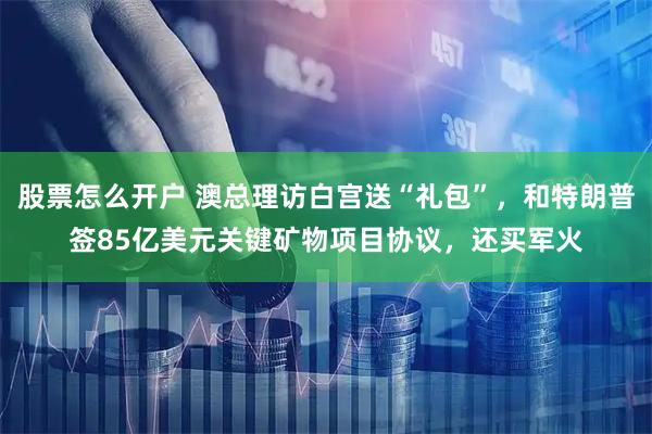 股票怎么开户 澳总理访白宫送“礼包”，和特朗普签85亿美元关键矿物项目协议，还买军火