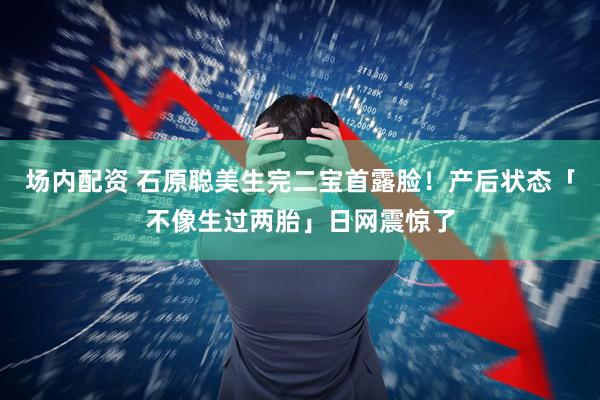 场内配资 石原聪美生完二宝首露脸！　产后状态「不像生过两胎」日网震惊了