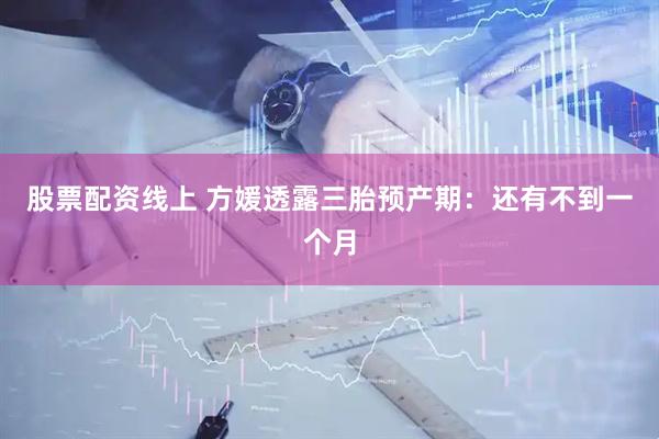 股票配资线上 方媛透露三胎预产期：还有不到一个月
