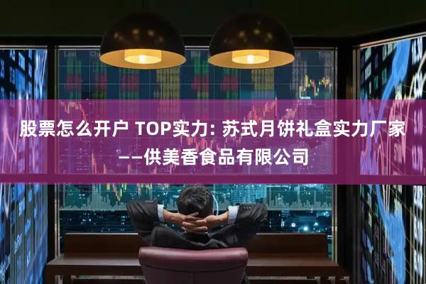 股票怎么开户 TOP实力: 苏式月饼礼盒实力厂家——供美香食品有限公司