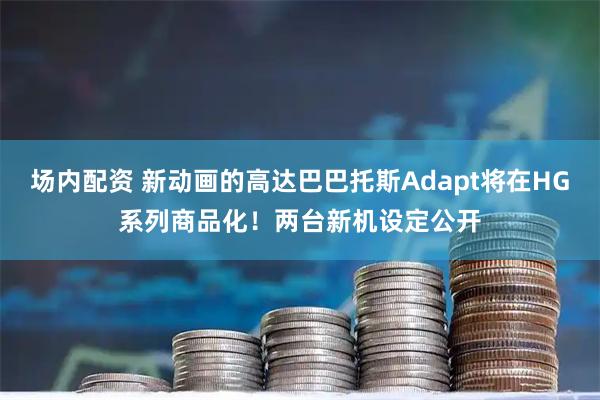 场内配资 新动画的高达巴巴托斯Adapt将在HG系列商品化！两台新机设定公开