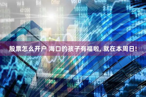 股票怎么开户 海口的孩子有福啦, 就在本周日!