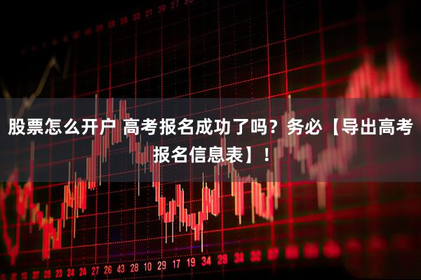 股票怎么开户 高考报名成功了吗？务必【导出高考报名信息表】！
