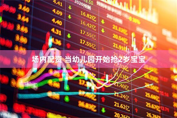 场内配资 当幼儿园开始抢2岁宝宝