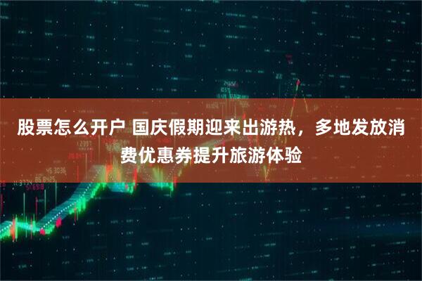 股票怎么开户 国庆假期迎来出游热，多地发放消费优惠券提升旅游体验
