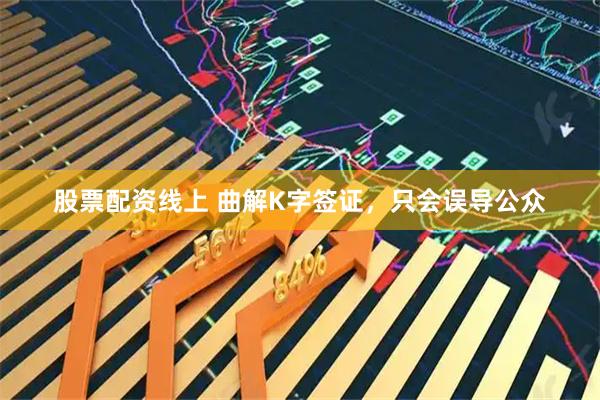 股票配资线上 曲解K字签证，只会误导公众
