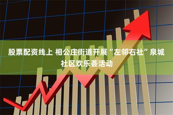 股票配资线上 相公庄街道开展“左邻右社”泉城社区欢乐荟活动