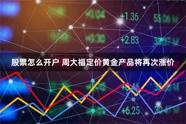 股票怎么开户 周大福定价黄金产品将再次涨价