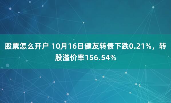 股票怎么开户 10月16日健友转债下跌0.21%，转股溢价率156.54%
