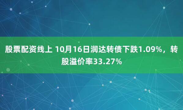 股票配资线上 10月16日润达转债下跌1.09%，转股溢价率33.27%