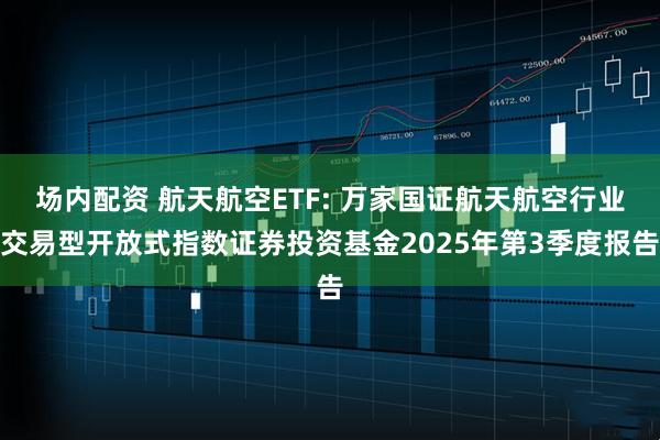 场内配资 航天航空ETF: 万家国证航天航空行业交易型开放式指数证券投资基金2025年第3季度报告