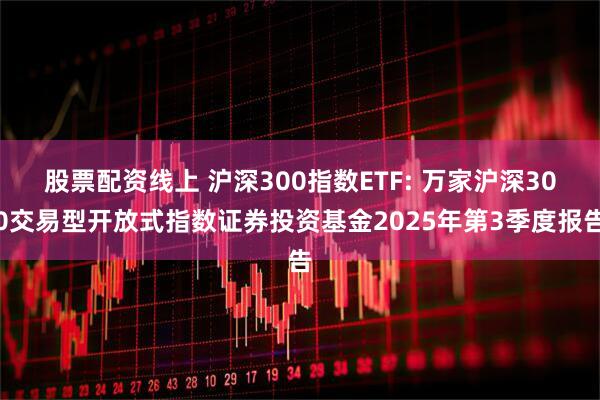 股票配资线上 沪深300指数ETF: 万家沪深300交易型开放式指数证券投资基金2025年第3季度报告