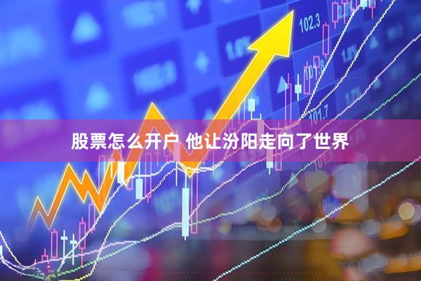 股票怎么开户 他让汾阳走向了世界