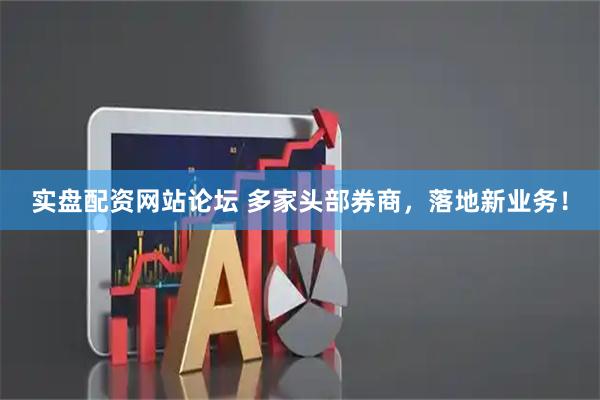 实盘配资网站论坛 多家头部券商，落地新业务！