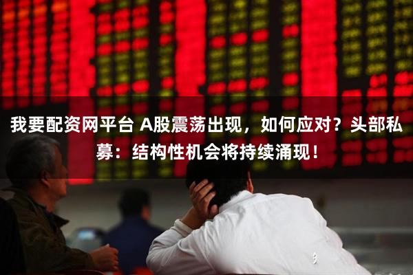 我要配资网平台 A股震荡出现，如何应对？头部私募：结构性机会将持续涌现！