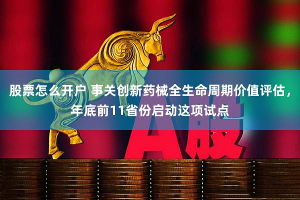 股票怎么开户 事关创新药械全生命周期价值评估，年底前11省份启动这项试点