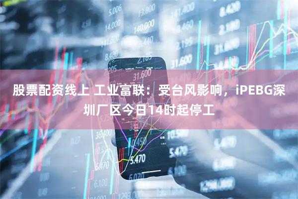 股票配资线上 工业富联：受台风影响，iPEBG深圳厂区今日14时起停工