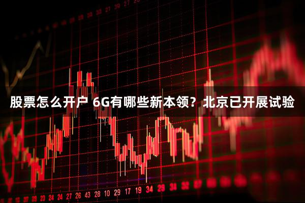 股票怎么开户 6G有哪些新本领？北京已开展试验