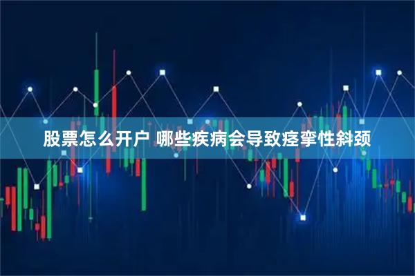 股票怎么开户 哪些疾病会导致痉挛性斜颈