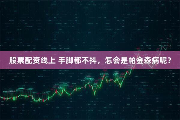股票配资线上 手脚都不抖，怎会是帕金森病呢？