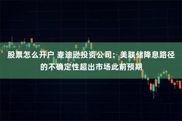 股票怎么开户 麦迪逊投资公司：美联储降息路径的不确定性超出市场此前预期