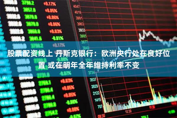 股票配资线上 丹斯克银行：欧洲央行处在良好位置 或在明年全年维持利率不变