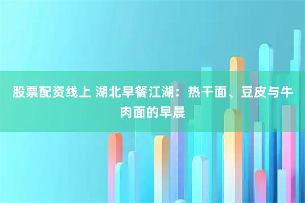 股票配资线上 湖北早餐江湖：热干面、豆皮与牛肉面的早晨