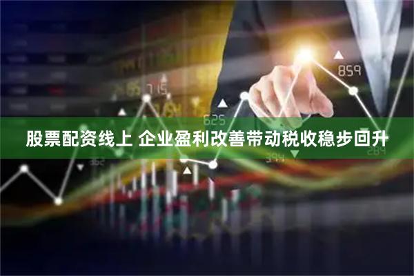 股票配资线上 企业盈利改善带动税收稳步回升