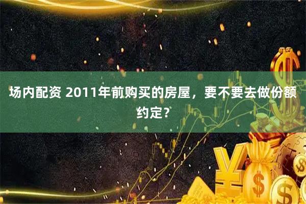 场内配资 2011年前购买的房屋，要不要去做份额约定？