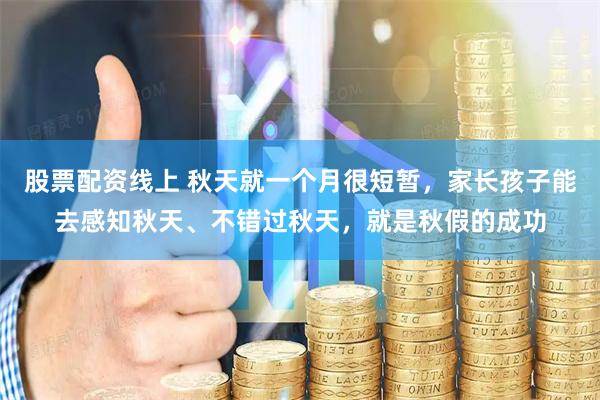 股票配资线上 秋天就一个月很短暂，家长孩子能去感知秋天、不错过秋天，就是秋假的成功