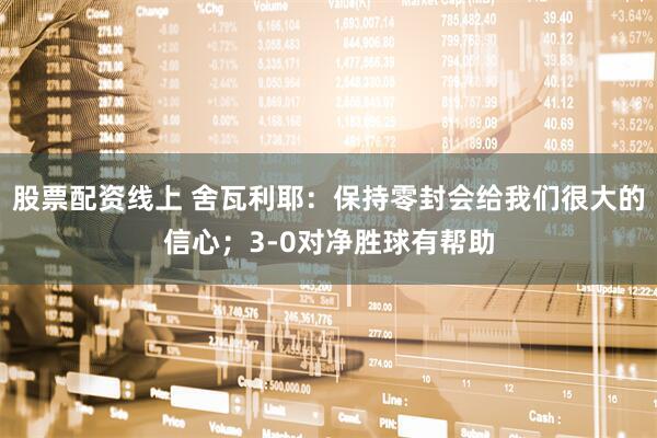 股票配资线上 舍瓦利耶：保持零封会给我们很大的信心；3-0对净胜球有帮助