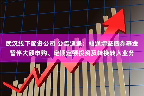 武汉线下配资公司 公告速递：融通增益债券基金暂停大额申购、定期定额投资及转换转入业务