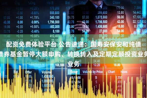 配资免费体验平台 公告速递：国寿安保安和纯债债券基金暂停大额申购、转换转入及定期定额投资业务