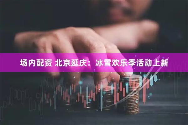 场内配资 北京延庆：冰雪欢乐季活动上新