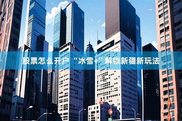 股票怎么开户 “冰雪+”解锁新疆新玩法