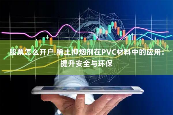股票怎么开户 稀土抑烟剂在PVC材料中的应用：提升安全与环保