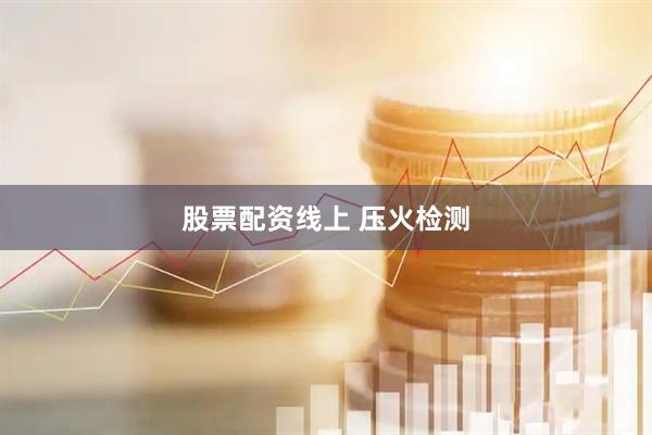 股票配资线上 压火检测