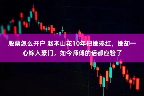 股票怎么开户 赵本山花10年把她捧红，她却一心嫁入豪门，如今师傅的话都应验了