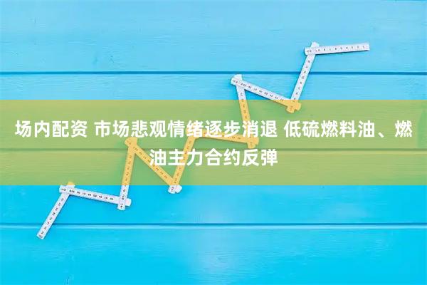 场内配资 市场悲观情绪逐步消退 低硫燃料油、燃油主力合约反弹