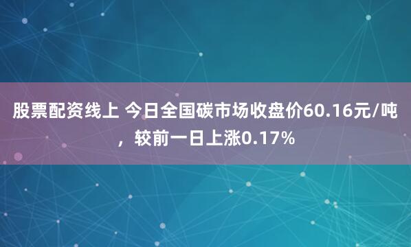 股票配资线上 今日全国碳市场收盘价60.16元/吨，较前一日上涨0.17%