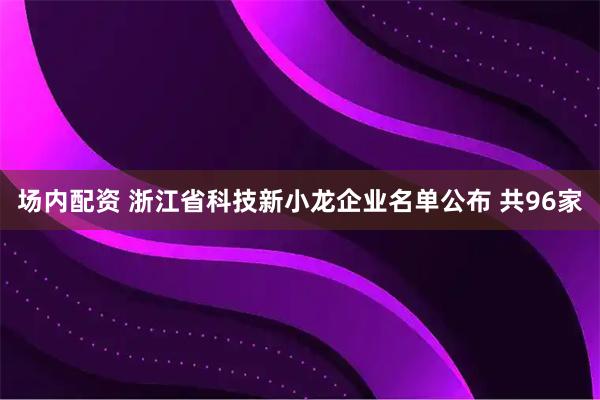 场内配资 浙江省科技新小龙企业名单公布 共96家