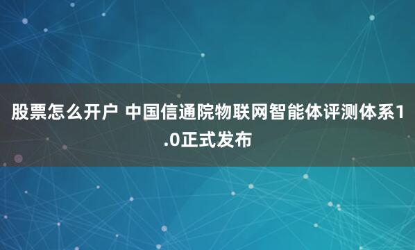 股票怎么开户 中国信通院物联网智能体评测体系1.0正式发布