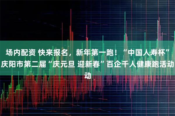 场内配资 快来报名，新年第一跑！“中国人寿杯”庆阳市第二届“庆元旦 迎新春”百企千人健康跑活动