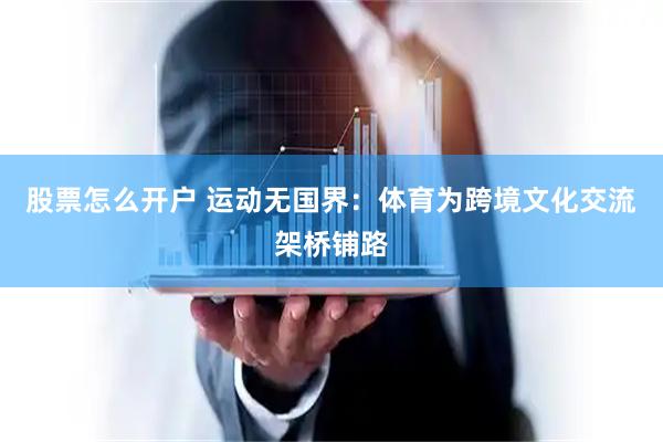 股票怎么开户 运动无国界：体育为跨境文化交流架桥铺路