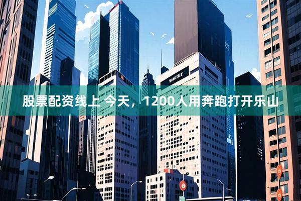 股票配资线上 今天，1200人用奔跑打开乐山