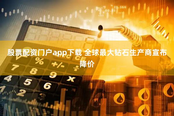 股票配资门户app下载 全球最大钻石生产商宣布降价