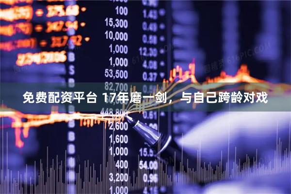 免费配资平台 17年磨一剑，与自己跨龄对戏